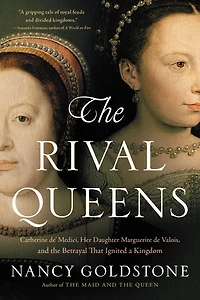 the Rival Queens: Catherine de' Medici, Her Daughter Marguerite de Valois, and Betrayal that Ignited a Kingdom