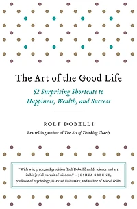 the Art of Good Life: 52 Surprising Shortcuts to Happiness, Wealth, and Success