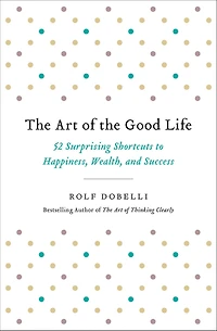 the Art of Good Life: 52 Surprising Shortcuts to Happiness, Wealth, and Success