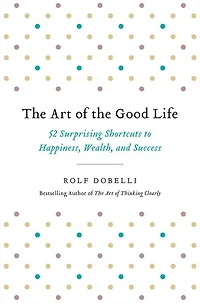 the Art of Good Life: 52 Surprising Shortcuts to Happiness, Wealth, and Success