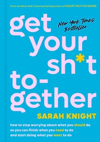 Get Your Sh*t Together: How to Stop Worrying About What You Should Do So Can Finish Need and Start Doing Want