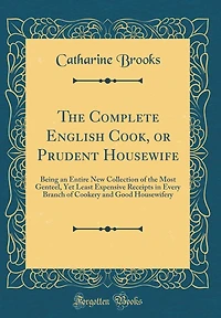 The Complete English Cook, or Prudent Housewife: Being an Entire New Collection of the Most Genteel, Yet Least Expensive Receipts in Every Branch of Cookery and Good Housewifery (Classic Reprint)