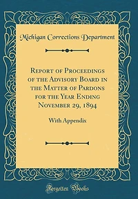 Report of Proceedings of the Advisory Board in the Matter of Pardons for the Year Ending November 29, 1894: With Appendix (Classic Reprint)