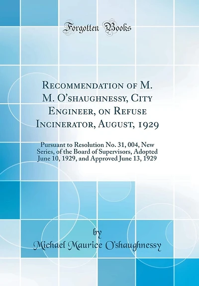 Recommendation of M. M. O'shaughnessy, City Engineer, on Refuse Incinerator, August, 1929: Pursuant to Resolution No. 31, 004, New Series, of the Board of Supervisors, Adopted June 10, 1929, and Approved June 13, 1929 (Classic Reprint)