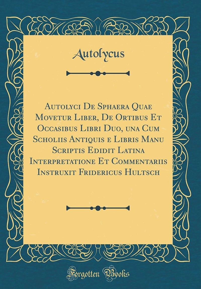 Autolyci De Sphaera Quae Movetur Liber, De Ortibus Et Occasibus Libri Duo, una Cum Scholiis Antiquis e Libris Manu Scriptis Edidit Latina Interpretatione Et Commentariis Instruxit Fridericus Hultsch (Classic Reprint)