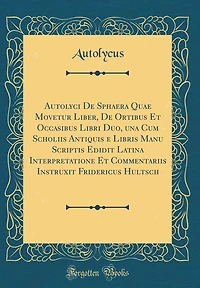 Autolyci De Sphaera Quae Movetur Liber, De Ortibus Et Occasibus Libri Duo, una Cum Scholiis Antiquis e Libris Manu Scriptis Edidit Latina Interpretatione Et Commentariis Instruxit Fridericus Hultsch (Classic Reprint)
