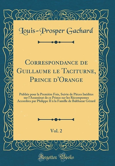 Correspondance de Guillaume le Taciturne, Prince d'Orange, Vol. 2: Publiée pour la Première Fois, Suivie de Pièces Inédites sur l'Assassinat de ce Prince sur les Récompenses Accordées par Philippe II à la Famille de Balthazar Gérard