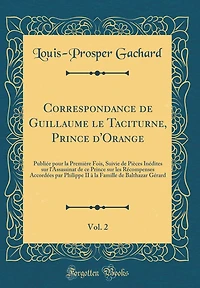 Correspondance de Guillaume le Taciturne, Prince d'Orange, Vol. 2: Publiée pour la Première Fois, Suivie de Pièces Inédites sur l'Assassinat de ce Prince sur les Récompenses Accordées par Philippe II à la Famille de Balthazar Gérard