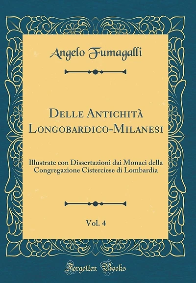 Delle Antichità Longobardico-Milanesi, Vol. 4: Illustrate con Dissertazioni dai Monaci della Congregazione Cisterciese di Lombardia (Classic Reprint)