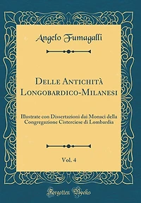 Delle Antichità Longobardico-Milanesi, Vol. 4: Illustrate con Dissertazioni dai Monaci della Congregazione Cisterciese di Lombardia (Classic Reprint)