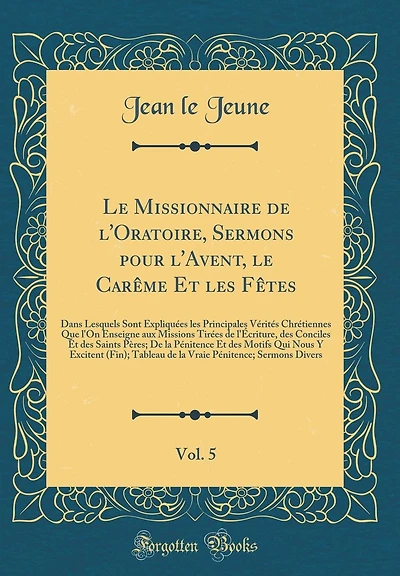 Le Missionnaire de l'Oratoire, Sermons pour l'Avent, le Carême Et les Fêtes, Vol. 5: Dans Lesquels Sont Expliquées les Principales Vérités Chrétiennes Que l'On Enseigne aux Missions Tirées de l'Écriture, des Conciles Et des Saints Pères; De la P