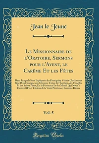 Le Missionnaire de l'Oratoire, Sermons pour l'Avent, le Carême Et les Fêtes, Vol. 5: Dans Lesquels Sont Expliquées les Principales Vérités Chrétiennes Que l'On Enseigne aux Missions Tirées de l'Écriture, des Conciles Et des Saints Pères; De la P