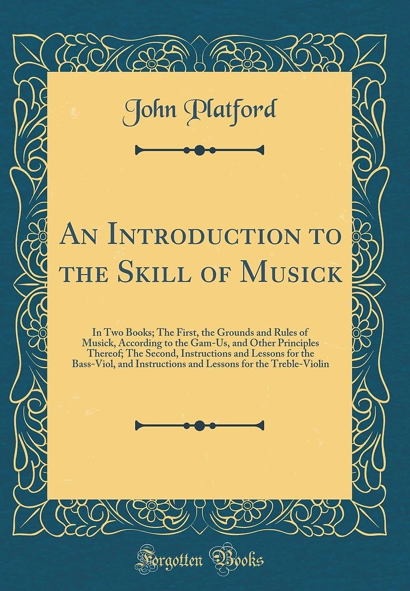 An Introduction to the Skill of Musick: In Two Books; The First, the Grounds and Rules of Musick, According to the Gam-Us, and Other Principles Thereof; The Second, Instructions and Lessons for the Bass-Viol, and Instructions and Lessons for the Treble-V