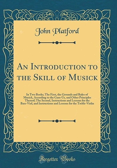 An Introduction to the Skill of Musick: In Two Books; The First, the Grounds and Rules of Musick, According to the Gam-Us, and Other Principles Thereof; The Second, Instructions and Lessons for the Bass-Viol, and Instructions and Lessons for the Treble-V