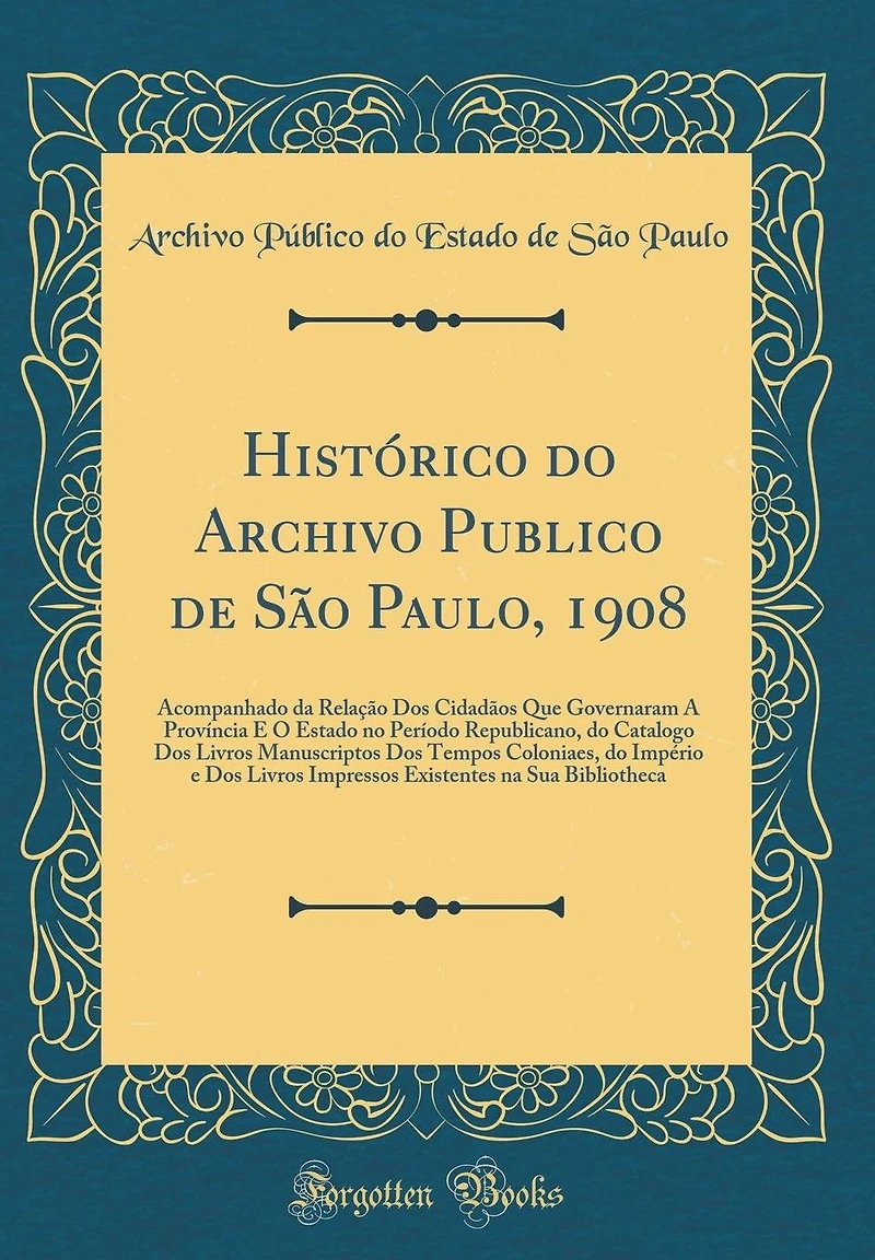 Hist�rico Do Archivo Publico de S�o Paulo, 1908: Acompanhado Da Rela��o DOS Cidad�os Que Governaram a Prov�ncia E O Estado No Per�odo Republicano, Do Catalogo DOS Livros Manuscriptos DOS Tempos Coloniaes, Do Imp�rio E DOS Livros Impressos