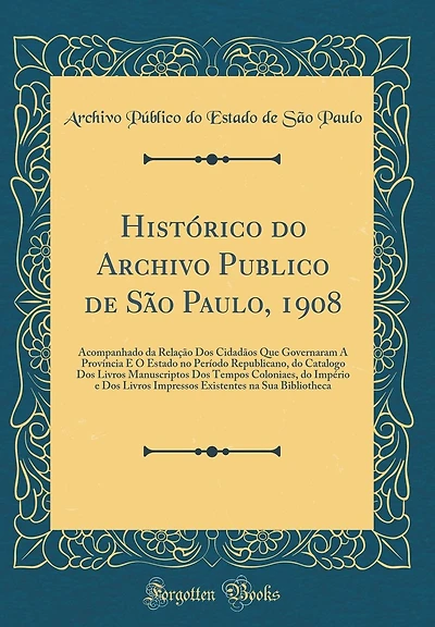 Hist�rico Do Archivo Publico de S�o Paulo, 1908: Acompanhado Da Rela��o DOS Cidad�os Que Governaram a Prov�ncia E O Estado No Per�odo Republicano, Do Catalogo DOS Livros Manuscriptos DOS Tempos Coloniaes, Do Imp�rio E DOS Livros Impressos