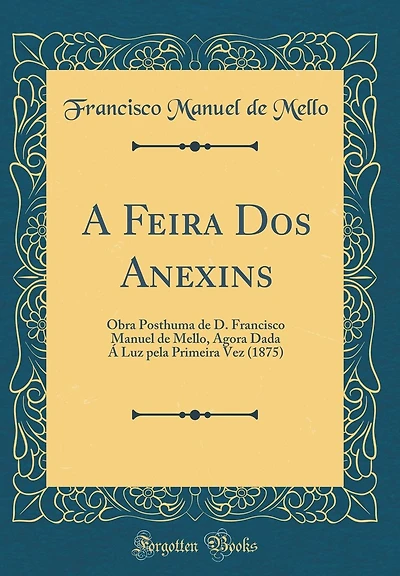 A Feira Dos Anexins: Obra Posthuma de D. Francisco Manuel de Mello, Agora Dada Á Luz pela Primeira Vez (1875) (Classic Reprint)