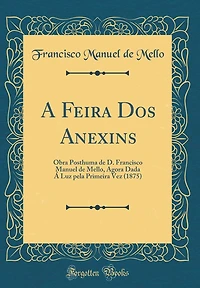A Feira Dos Anexins: Obra Posthuma de D. Francisco Manuel de Mello, Agora Dada Á Luz pela Primeira Vez (1875) (Classic Reprint)