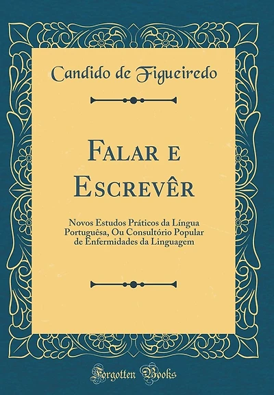 Falar E Escrevï¿½r: Novos Estudos Prï¿½ticos Da Lï¿½ngua Portuguï¿½sa, Ou Consultï¿½rio Popular de Enfermidades Da Linguagem (Classic Reprint)