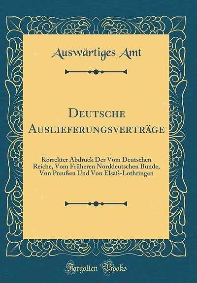 Deutsche Auslieferungsvertrï¿½ge: Korrekter Abdruck Der Vom Deutschen Reiche, Vom Frï¿½heren Norddeutschen Bunde, Von Preuï¿½en Und Von Elsaï¿½-Lothringen (Classic Reprint)