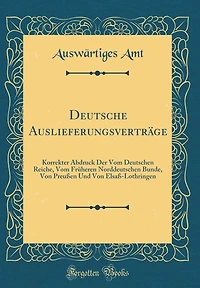 Deutsche Auslieferungsvertrï¿½ge: Korrekter Abdruck Der Vom Deutschen Reiche, Vom Frï¿½heren Norddeutschen Bunde, Von Preuï¿½en Und Von Elsaï¿½-Lothringen (Classic Reprint)