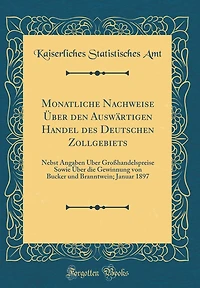 Monatliche Nachweise ï¿½ber Den Auswï¿½rtigen Handel Des Deutschen Zollgebiets: Nebst Angaben ï¿½ber Groï¿½handelspreise Sowie ï¿½ber Die Gewinnung Von Bucker Und Branntwein; Januar 1897 (Classic Reprint)