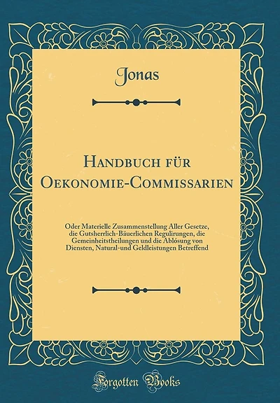 Handbuch für Oekonomie-Commissarien: Oder Materielle Zusammenstellung Aller Gesetze, die Gutsherrlich-Bäuerlichen Regulirungen, die Gemeinheitstheilungen und die Ablósung von Diensten, Natural-und Geldleistungen Betreffend (Classic Reprint)