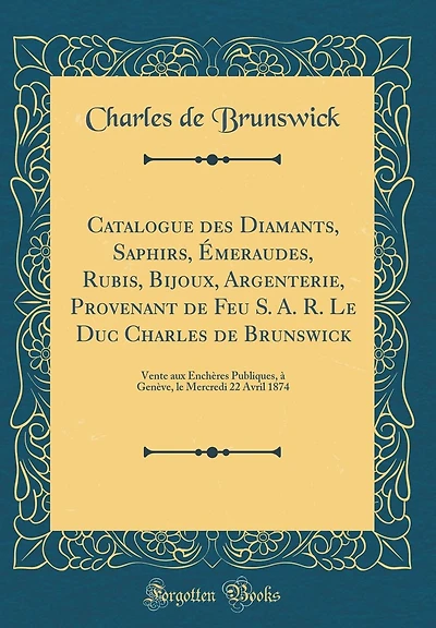 Catalogue des Diamants, Saphirs, Émeraudes, Rubis, Bijoux, Argenterie, Provenant de Feu S. A. R. Le Duc Charles de Brunswick: Vente aux Enchères Publiques, à Genève, le Mercredi 22 Avril 1874 (Classic Reprint)