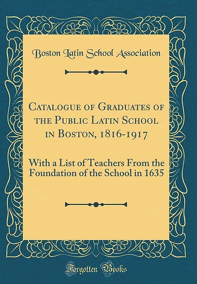 Catalogue of Graduates of the Public Latin School in Boston, 1816-1917: With a List of Teachers From the Foundation of the School in 1635 (Classic Reprint)