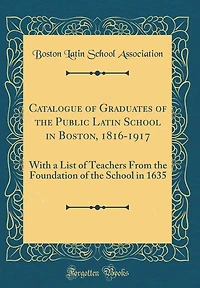 Catalogue of Graduates of the Public Latin School in Boston, 1816-1917: With a List of Teachers From the Foundation of the School in 1635 (Classic Reprint)