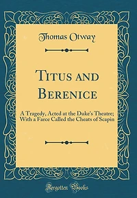 Titus and Berenice: A Tragedy, Acted at the Duke's Theatre; With a Farce Called the Cheats of Scapin (Classic Reprint)