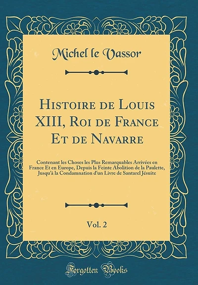 Histoire de Louis XIII, Roi de France Et de Navarre, Vol. 2: Contenant Les Choses Les Plus Remarquables Arriv�es En France Et En Europe, Depuis La Feinte Abolition de la Paulette, Jusqu'� La Condamnation d'Un Livre de Santarel J�suite