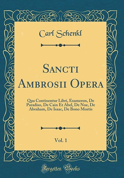 Sancti Ambrosii Opera, Vol. 1: Qua Continentur Libri, Exameron, De Paradiso, De Cain Et Abel, De Noe, De Abraham, De Isaac, De Bono Mortis (Classic Reprint)