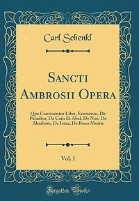 Sancti Ambrosii Opera, Vol. 1: Qua Continentur Libri, Exameron, De Paradiso, De Cain Et Abel, De Noe, De Abraham, De Isaac, De Bono Mortis (Classic Reprint)
