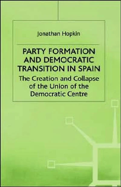 Party Formation and Democratic Transition in Spain: The Creation and Collapse of the Union of the Democratic Centre