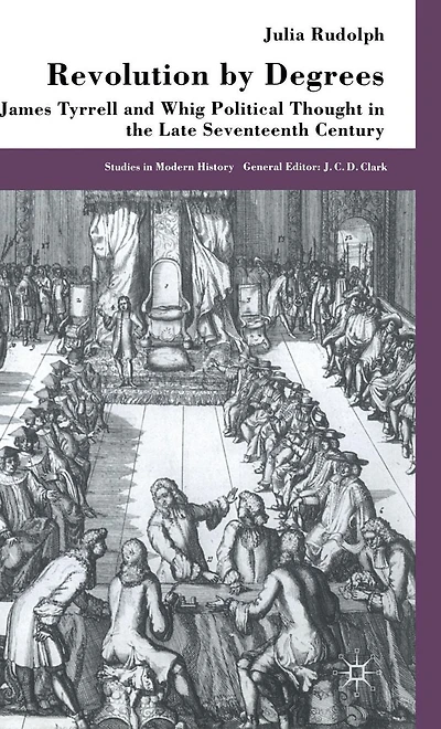 Revolution by Degrees: James Tyrrell and Whig Political Thought the Late Seventeenth Century
