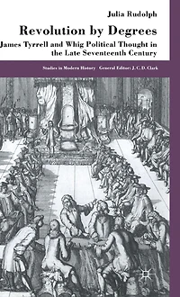 Revolution by Degrees: James Tyrrell and Whig Political Thought the Late Seventeenth Century