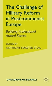 The Challenge of Military Reform Postcommunist Europe: Building Professional Armed Forces