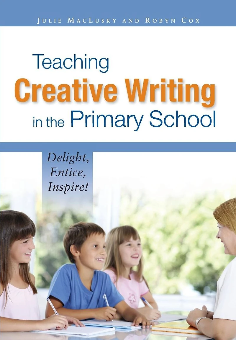 Teaching Creative Writing in the Primary School: Delight, entice, inspire!