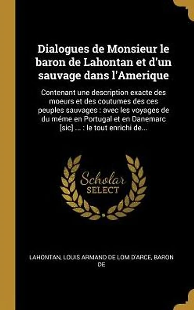 Dialogues de Monsieur le baron de Lahontan et d'un sauvage dans l'Amerique: Contenant une description exacte des moeurs et des coutumes des ces peuples sauvages: avec les voyages de du mÃ¯Â¿Â½me en Portugal et en Danemarc [sic] ...: le tout enrichi de...