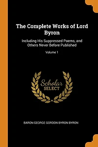 The Complete Works of Lord Byron: Including His Suppressed Poems, and Others Never Before Published; Volume 1