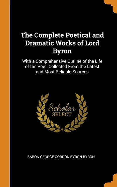 The Complete Poetical and Dramatic Works of Lord Byron: With a Comprehensive Outline of the Life of the Poet, Collected From the Latest and Most Reliable Sources