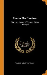 Under His Shadow: The Last Poems Of Frances Ridley Havergal