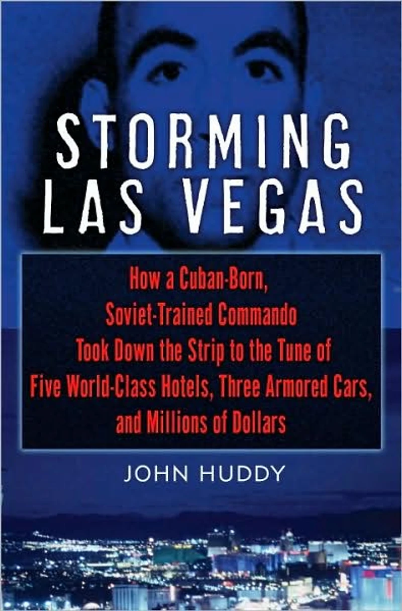 Storming Las Vegas: How a Cuban-Born, Soviet-Trained Commando Took Down the Strip to Tune of Five World-Class Hotels, Three Armored Cars, and Millions Dollars