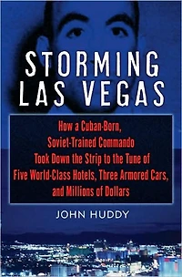 Storming Las Vegas: How a Cuban-Born, Soviet-Trained Commando Took Down the Strip to Tune of Five World-Class Hotels, Three Armored Cars, and Millions Dollars