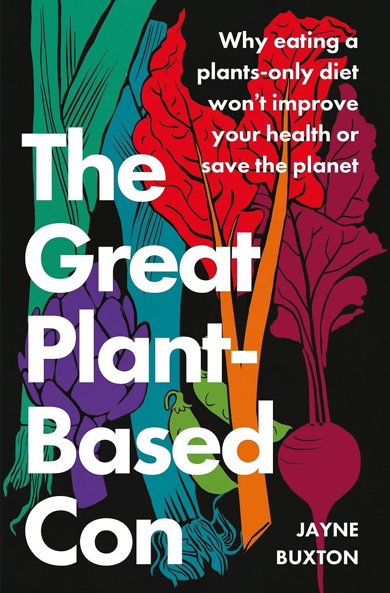 the Great Plant-Based Con: Why eating a plants-only diet won't improve your health or save planet