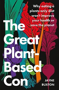 the Great Plant-Based Con: Why eating a plants-only diet won't improve your health or save planet