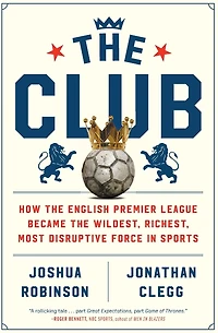 the Club: How English Premier League Became Wildest, Richest, Most Disruptive Force Sports
