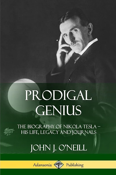 Prodigal Genius: The Biography of Nikola Tesla; His Life, Legacy and Journals