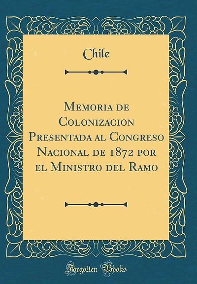 Memoria de Colonizacion Presentada al Congreso Nacional de 1872 por el Ministro del Ramo (Classic Reprint)